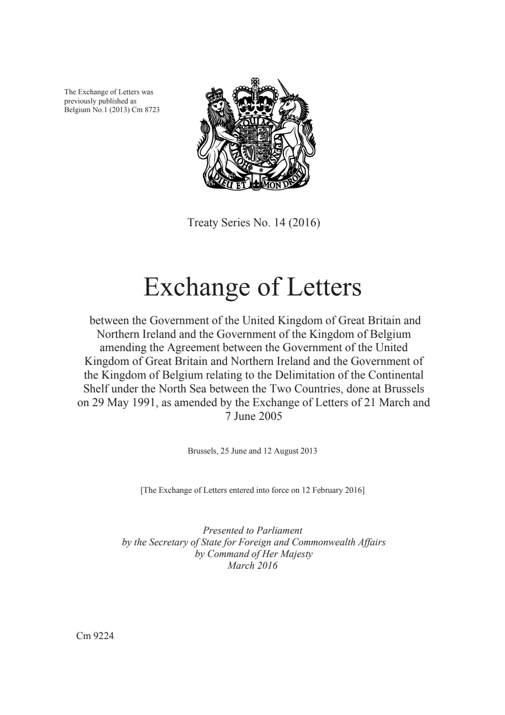 Treaty Series No. 14 (2016) Exchange of Letters between the Government of the United Kingdom of Great Britain and Northern Ireland and the Government of the Kingdom of Belgium amending the Agreement between the Government of the United Kingdom of Great Britain and Northern Ireland and the Government of the Kingdom of Belgium relating to the Delimitation of the Continental Shelf under the North Sea between the Two Countries, done at Brussels on 29 May 1991, as amended by the Exchange of Letters of 21 March and 7 June 2005. Brussels, 25 June and 12 August 2013