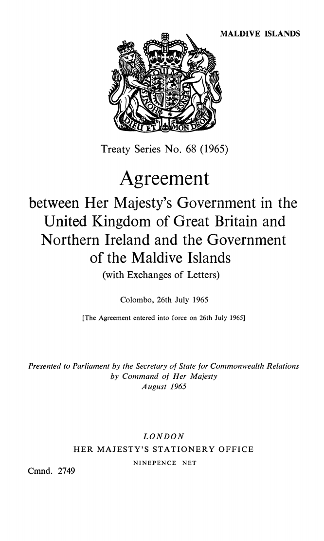 Treaty Series No. 68 (1965) Agreement between Her Majesty's Government in the United Kingdom of Great Britain and Northern Ireland and the Government of the Maldive Islands (with Exchanges of Letters). Colombo, 26th July 1965