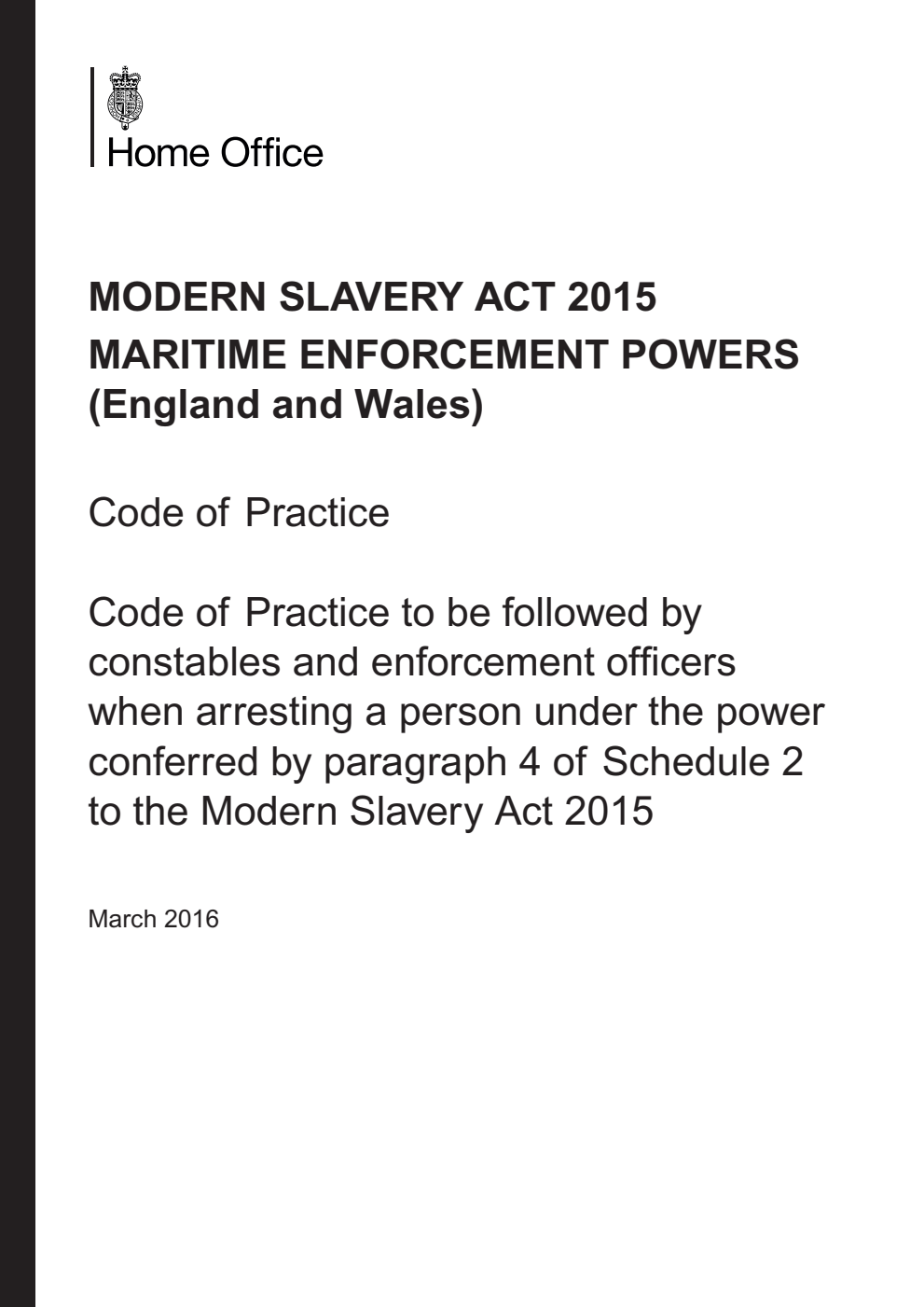 Modern Slavery Act 2015. Maritime Enforcement Powers (England and Wales). Code of Practice. Code of Practice to be followed by constables and enforcement officers when arresting a person under the power conferred by paragraph 4 of Schedule 2 to the Modern Slavery Act 2015