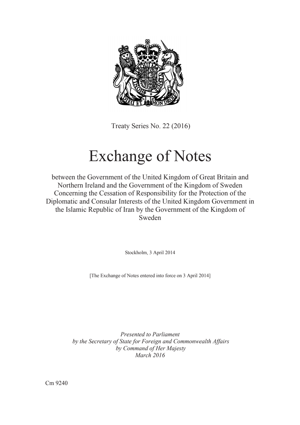 Treaty Series No. 22 (2016) Exchange of Notes between the Government of the United Kingdom of Great Britain and Northern Ireland and the Government of the Kingdom of Sweden Concerning the Cessation of Responsibility for the Protection of the Diplomatic and Consular Interests of the United Kingdom Government in the Islamic Republic of Iran by the Government of the Kingdom of Sweden. Stockholm, 3 April 2014