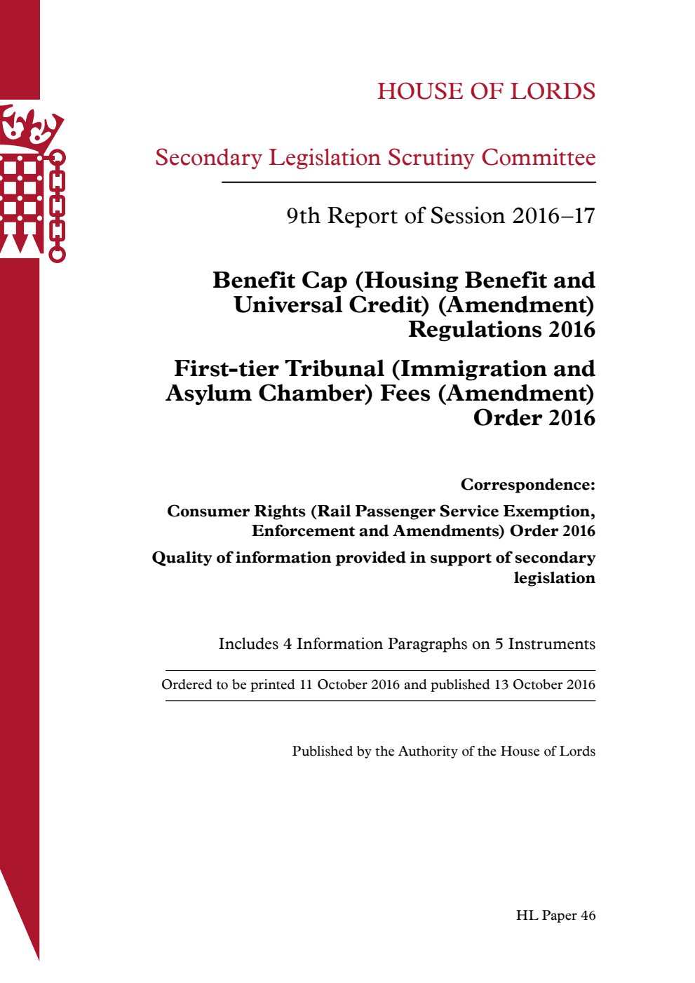 Secondary Legislation Scrutiny Committee 9th Report of Session 2016-17. Benefit Cap (Housing Benefit and Universal Credit) (Amendment) Regulations 2016. First-tier Tribunal (Immigration and Asylum Chamber) Fees (Amendment) Order 2016. Correspondence: Consumer Rights (Rail Passenger Service Exemption, Enforcement and Amendments) Order 2016. Quality of information provided in support of secondary legislation