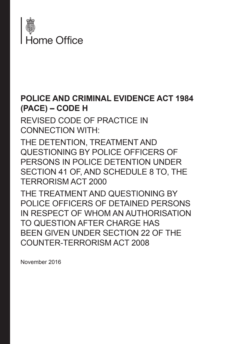 Police and Criminal Evidence Act 1984 (PACE) – Code H: revised code of practice in connection with: the detention, treatment and questioning by police officers of persons in police detention under section 41 of, and schedule 8 to, the Terrorism Act 2000, the treatment and questioning by police officers of detained persons in respect of whom an authorisation to question after charge has been given under section 22 of the Counter-Terrorism Act 2008