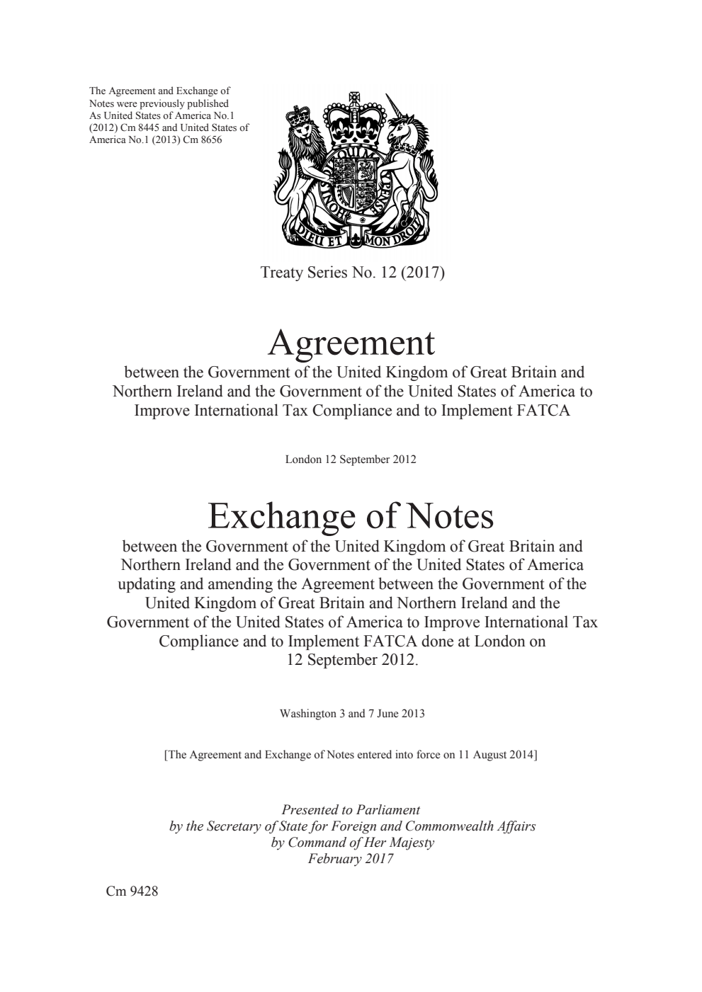 Treaty Series No. 12 (2017) Agreement between the Government of the United Kingdom of Great Britain and Northern Ireland and the Government of the United States of America to Improve International Tax Compliance and to Implement FATCA. London 12 September 2012. Exchange of Notes between the Government of the United Kingdom of Great Britain and Northern Ireland and the Government of the United States of America updating and amending the Agreement between the Government of the United Kingdom of Great Britain and Northern Ireland and the Government of the United States of America to Improve International Tax Compliance and to Implement FATCA done at London on 12 September 2012. Washington 3 and 7 June 2013