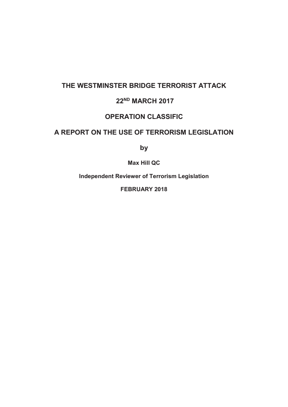 The Westminster Bridge Terrorist Attack, 22nd March 2017. Operation Classific. A Report on the Use of Terrorism Legislation by Max Hill Q.C. (Independent Reviewer of Terrorism Legislation)