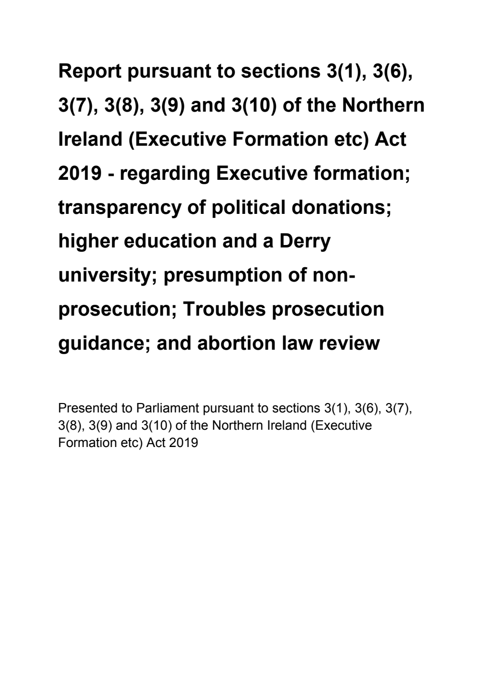 Report pursuant to sections 3(1), 3(6), 3(7), 3(8), 3(9) and 3(10) of the Northern Ireland (Executive Formation etc) Act 2019 - regarding Executive formation; transparency of political donations; higher education and a Derry university; presumption of non-prosecution; Troubles prosecution guidance; and abortion law review
