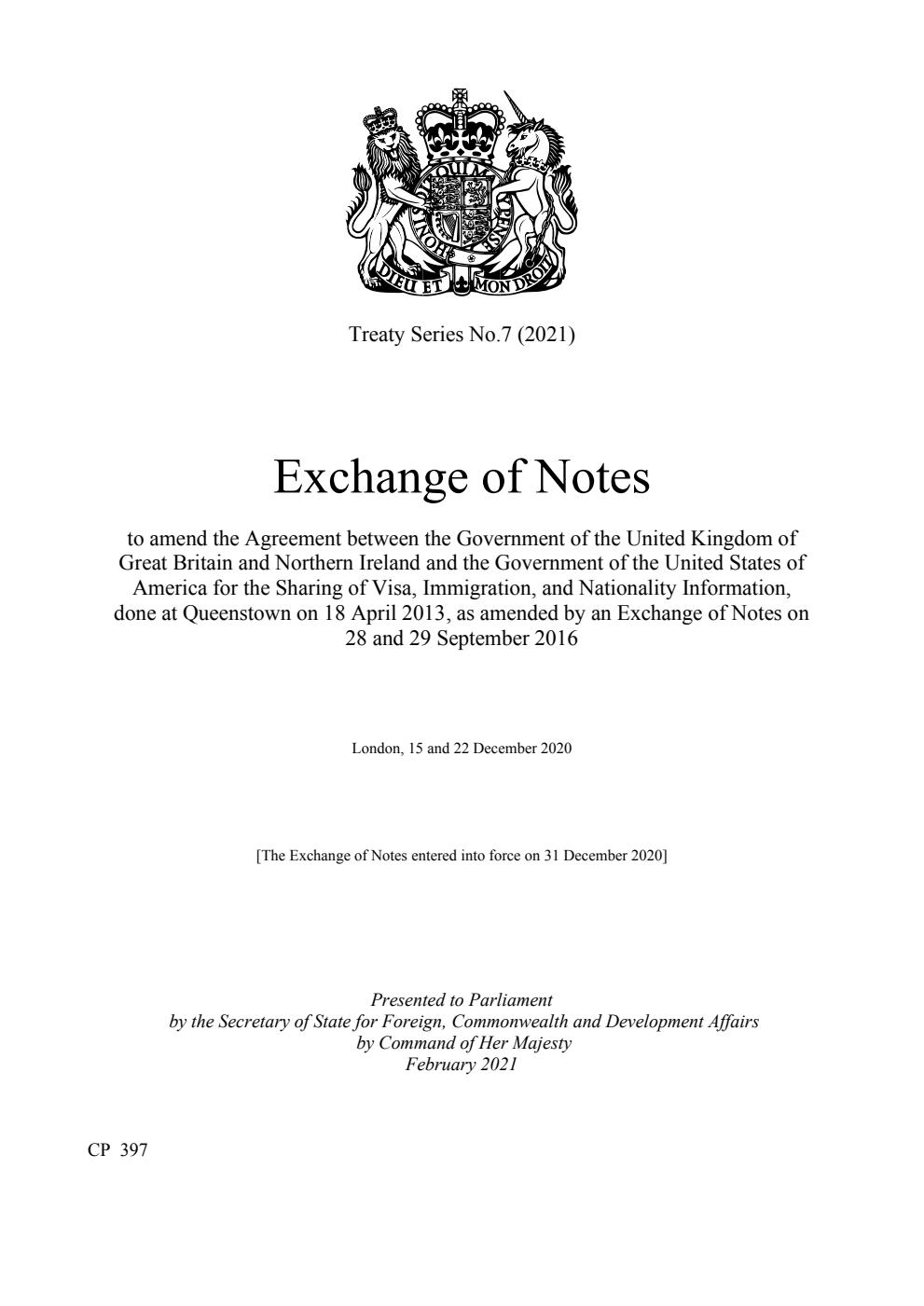 Treaty Series No.7 (2021) Exchange of Notes to amend the Agreement between the Government of the United Kingdom of Great Britain and Northern Ireland and the Government of the United States of America for the Sharing of Visa, Immigration, and Nationality Information, done at Queenstown on 18 April 2013, as amended by an Exchange of Notes on 28 and 29 September 2016. London, 15 and 22 December 2020