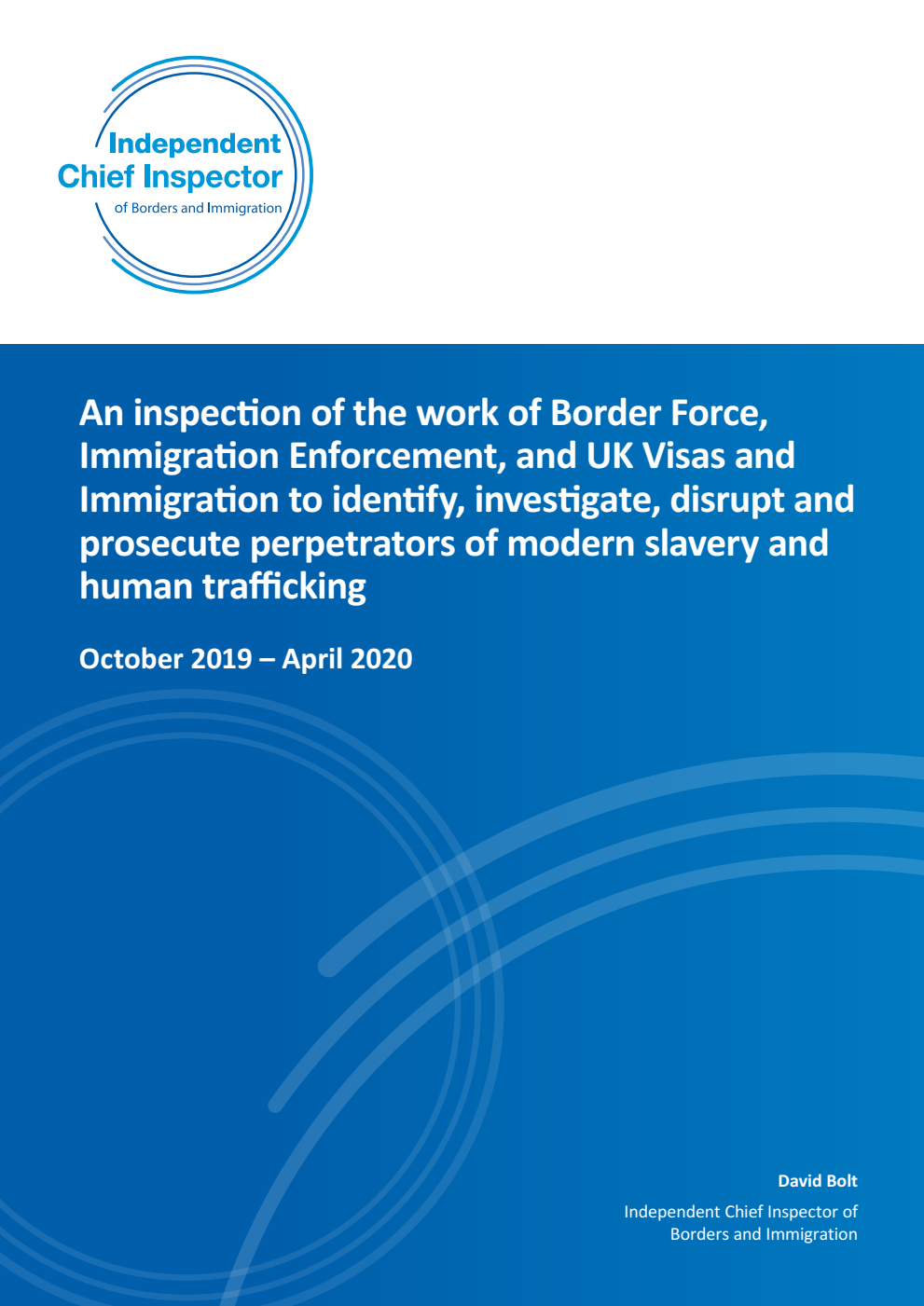 An inspection of the work of Border Force, Immigration Enforcement, and UK Visas and Immigration to identify, investigate, disrupt and prosecute perpetrators of modern slavery and human trafficking. October 2019 – April 2020