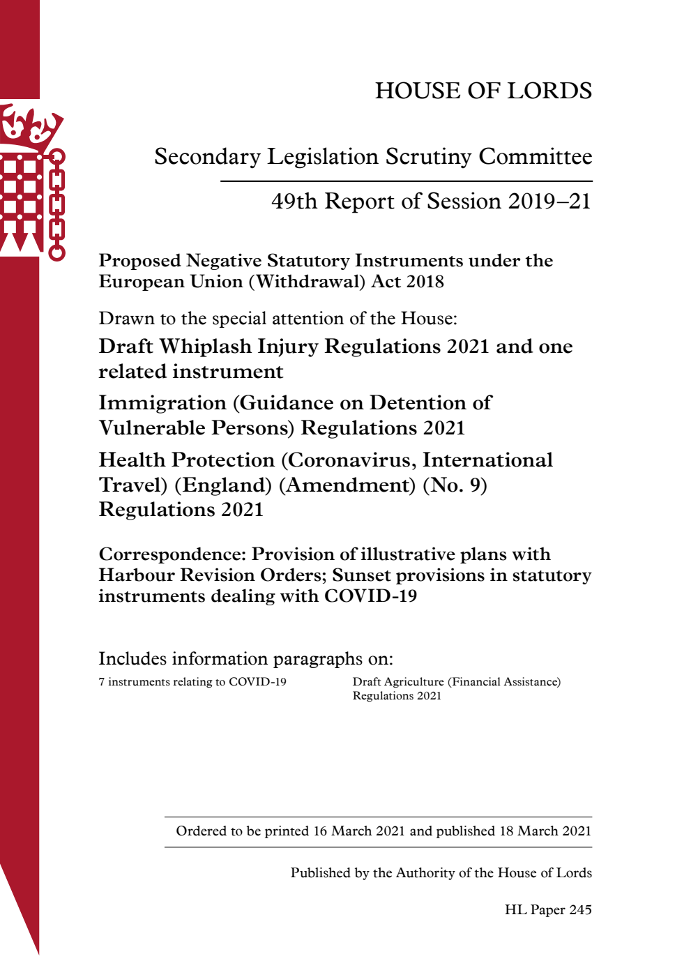 Secondary Legislation Scrutiny Committee 49th Report. Proposed Negative Statutory Instruments under the European Union (Withdrawal) Act 2018. Drawn to the special attention of the House: Draft Whiplash Injury Regulations 2021 and one related instrument. Immigration (Guidance on Detention of Vulnerable Persons) Regulations 2021. Health Protection (Coronavirus, International Travel) (England) (Amendment) (No. 9) Regulations 2021. Correspondence: Provision of illustrative plans with Harbour Revision Orders; Sunset provisions in statutory instruments dealing with COVID-19