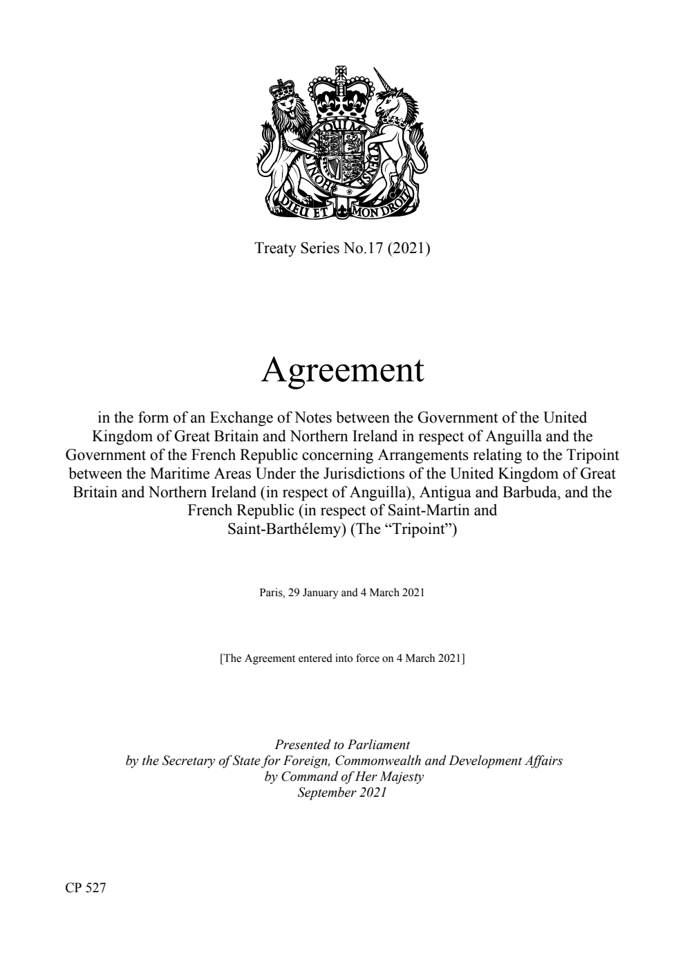 Treaty Series No.17 (2021) Agreement in the form of an Exchange of Notes between the Government of the United Kingdom of Great Britain and Northern Ireland in respect of Anguilla and the Government of the French Republic concerning Arrangements relating to the Tripoint between the Maritime Areas Under the Jurisdictions of the United Kingdom of Great Britain and Northern Ireland (in respect of Anguilla), Antigua and Barbuda, and the French Republic (in respect of Saint-Martin and Saint-Barthélemy) (The “Tripoint”). Paris, 29 January and 4 March 2021