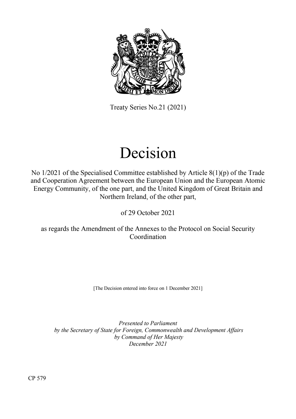Treaty Series No.21 (2021) Decision No 1/2021 of the Specialised Committee established by Article 8(1)(p) of the Trade and Cooperation Agreement between the European Union and the European Atomic Energy Community, of the one part, and the United Kingdom of Great Britain and Northern Ireland, of the other part, of 29 October 2021 as regards the Amendment of the Annexes to the Protocol on Social Security Coordination [The Decision entered into force on 1 December 2021]