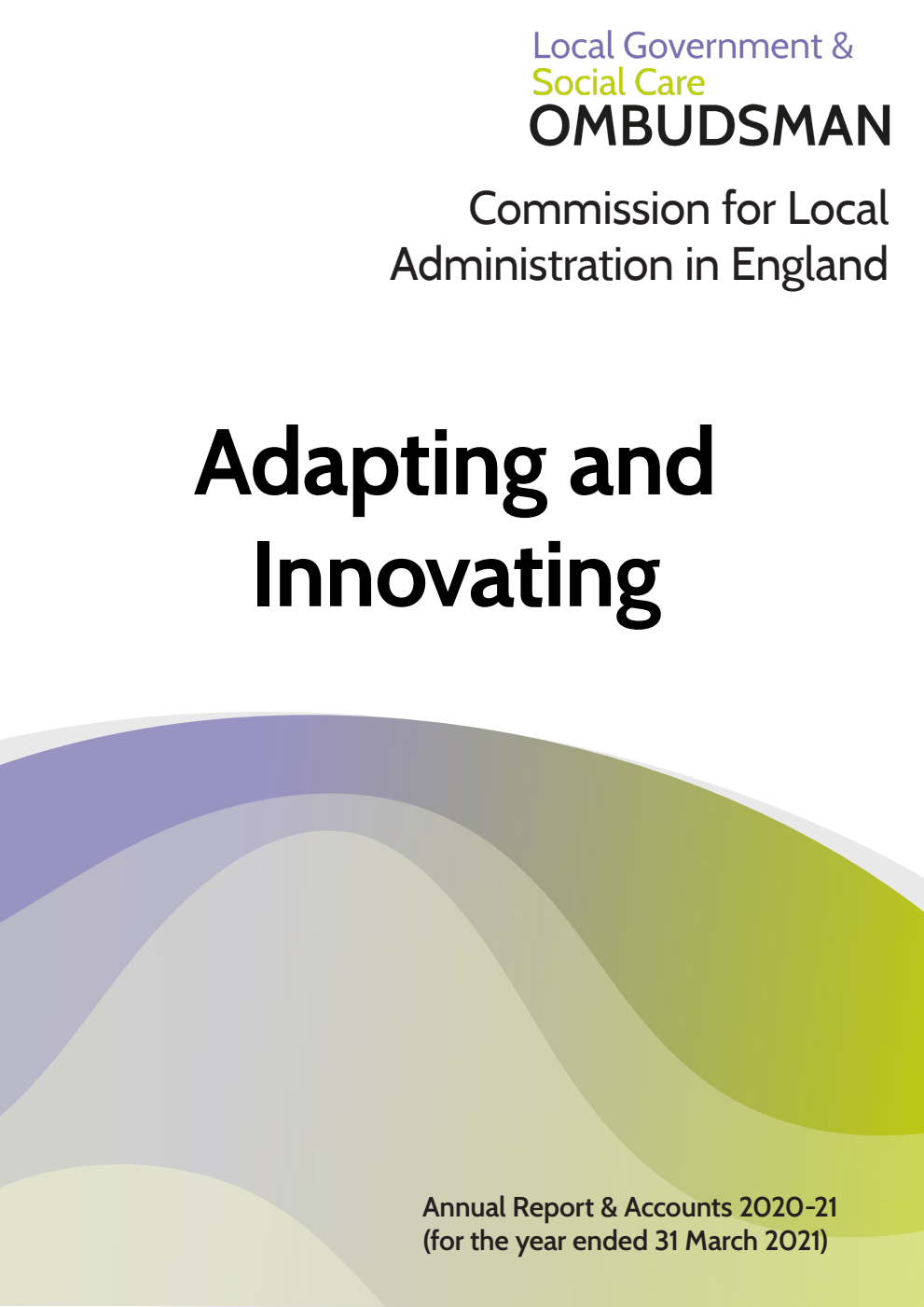 Commission for Local Administration in England. Local Government and Social Care Ombudsman Annual Report & Accounts 2020-21 (for the year ended 31 March 2021) Adapting and Innovating