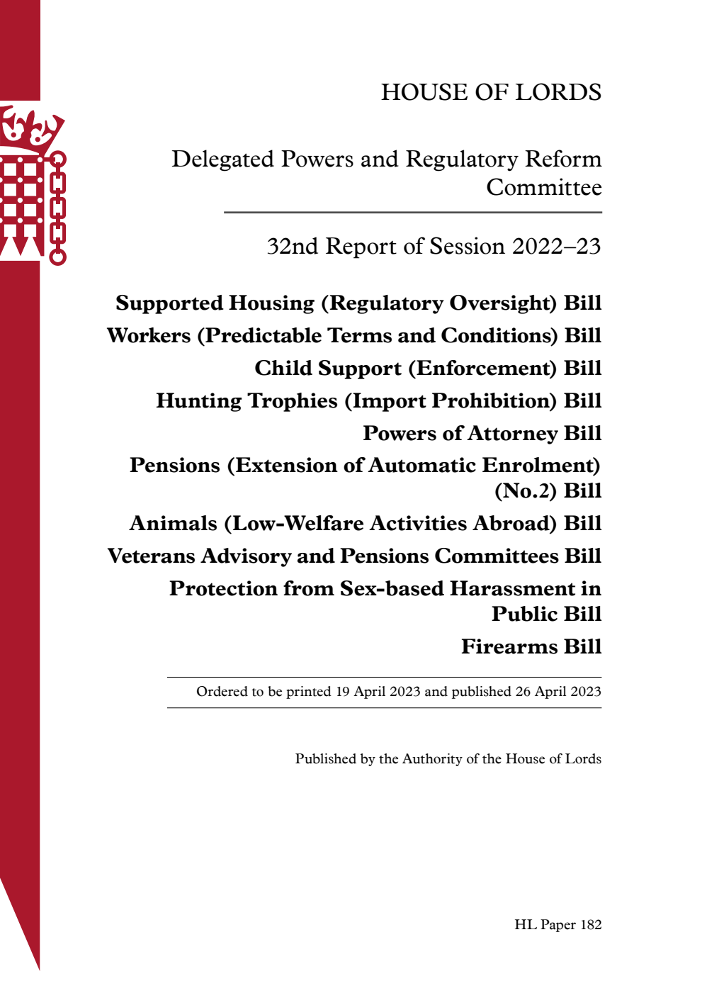 Delegated Powers and Regulatory Reform Committee 32nd Report. Supported Housing (Regulatory Oversight) Bill. Workers (Predictable Terms and Conditions) Bill. Child Support (Enforcement) Bill. Hunting Trophies (Import Prohibition) Bill. Powers of Attorney Bill. Pensions (Extension of Automatic Enrolment) (No.2) Bill. Animals (Low-Welfare Activities Abroad) Bill. Veterans Advisory and Pensions Committees Bill. Protection from Sex-based Harassment in Public Bill. Firearms Bill