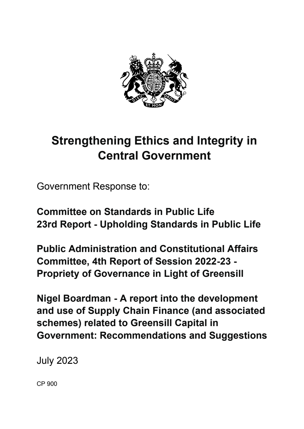 Strengthening Ethics and Integrity in Central Government. Government Response to: Committee on Standards in Public Life 23rd Report - Upholding Standards in Public Life. Public Administration and Constitutional Affairs Committee, 4th Report of Session 2022-23 - Propriety of Governance in Light of Greensill. Nigel Boardman - A report into the development and use of Supply Chain Finance (and associated schemes) related to Greensill Capital in Government: Recommendations and Suggestions