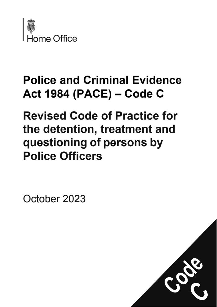 Police and Criminal Evidence Act 1984 (PACE) – Code C Revised Code of Practice for the detention, treatment and questioning of persons by Police Officers. October 2023