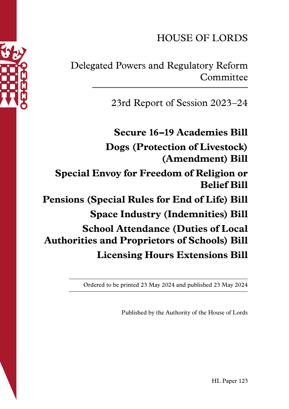 Delegated Powers and Regulatory Reform Committee 23rd Report. Secure 16–19 Academies Bill. Dogs (Protection of Livestock) (Amendment) Bill. Special Envoy for Freedom of Religion or Belief Bill. Pensions (Special Rules for End of Life) Bill. Space Industry (Indemnities) Bill. School Attendance (Duties of Local Authorities and Proprietors of Schools) Bill. Licensing Hours Extensions Bill