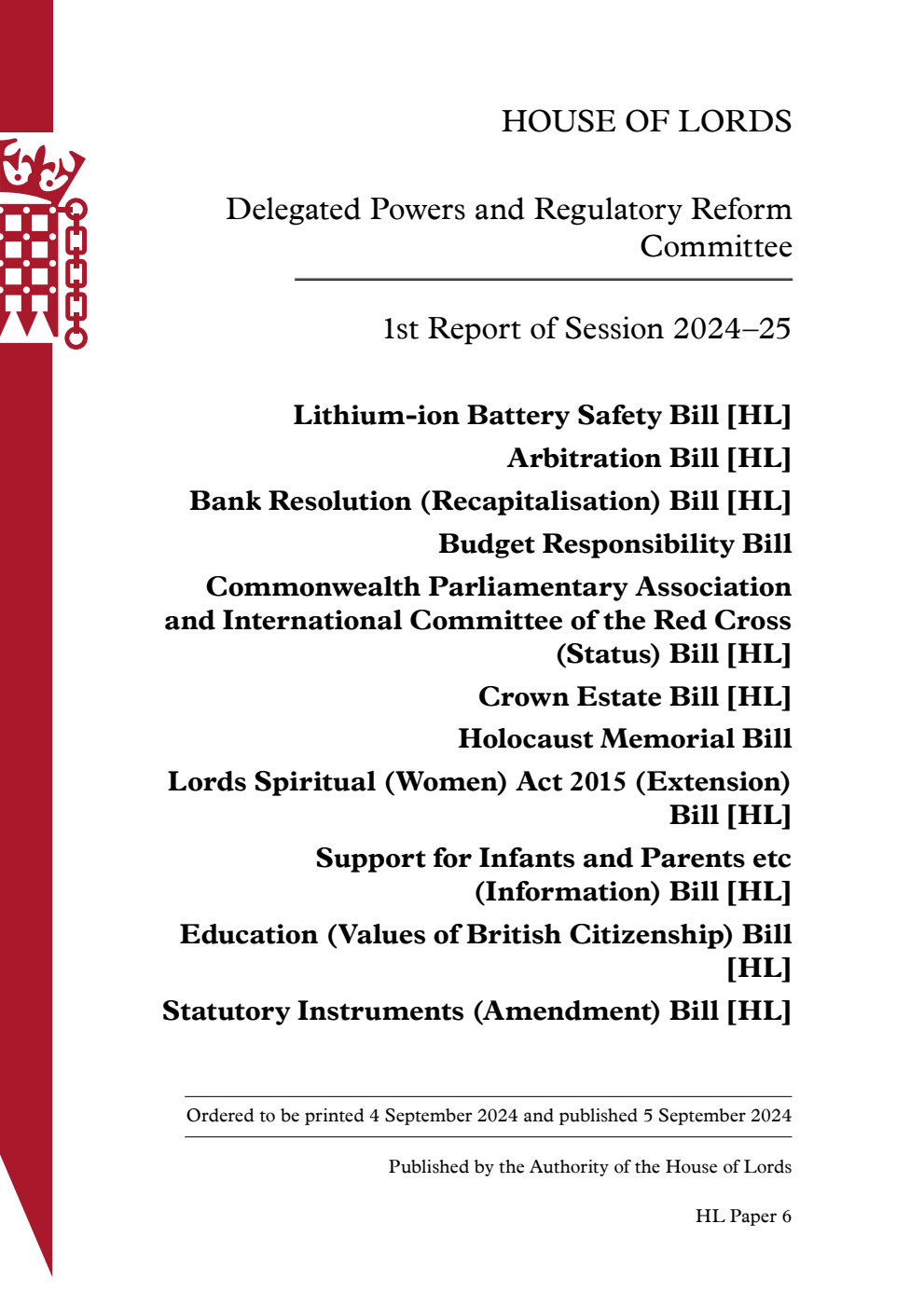 Delegated Powers and Regulatory Reform Committee 1st Report. Lithium-ion Battery Safety Bill [HL]. Arbitration Bill [HL]. Bank Resolution (Recapitalisation) Bill [HL]. Budget Responsibility Bill. Commonwealth Parliamentary Association and International Committee of the Red Cross (Status) Bill [HL]. Crown Estate Bill [HL]. Holocaust Memorial Bill. Lords Spiritual (Women) Act 2015 (Extension) Bill [HL]. Support for Infants and Parents etc (Information) Bill [HL]. Education (Values of British Citizenship) Bill [HL]. Statutory Instruments (Amendment) Bill [HL]