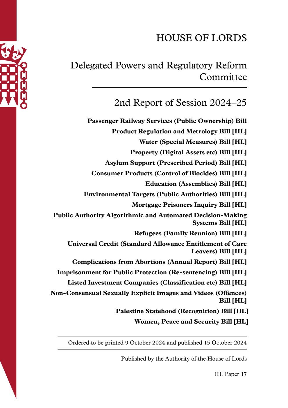 Delegated Powers and Regulatory Reform Committee 2nd Report. Passenger Railway Services (Public Ownership) Bill. Product Regulation and Metrology Bill [HL]. Water (Special Measures) Bill [HL]. Property (Digital Assets etc) Bill [HL]. Asylum Support (Prescribed Period) Bill [HL]. Consumer Products (Control of Biocides) Bill [HL]. Education (Assemblies) Bill [HL]. Environmental Targets (Public Authorities) Bill [HL]. Mortgage Prisoners Inquiry Bill [HL]. Public Authority Algorithmic and Automated Decision-Making Systems Bill [HL]. Refugees (Family Reunion) Bill [HL]. Universal Credit (Standard Allowance Entitlement of Care Leavers) Bill [HL]. Complications from Abortions (Annual Report) Bill [HL]. Imprisonment for Public Protection (Re-sentencing) Bill [HL]. Listed Investment Companies (Classification etc) Bill [HL]. Non-Consensual Sexually Explicit Images and Videos (Offences) Bill [HL]. Palestine Statehood (Recognition) Bill [HL]. Women, Peace and Security Bill [HL]