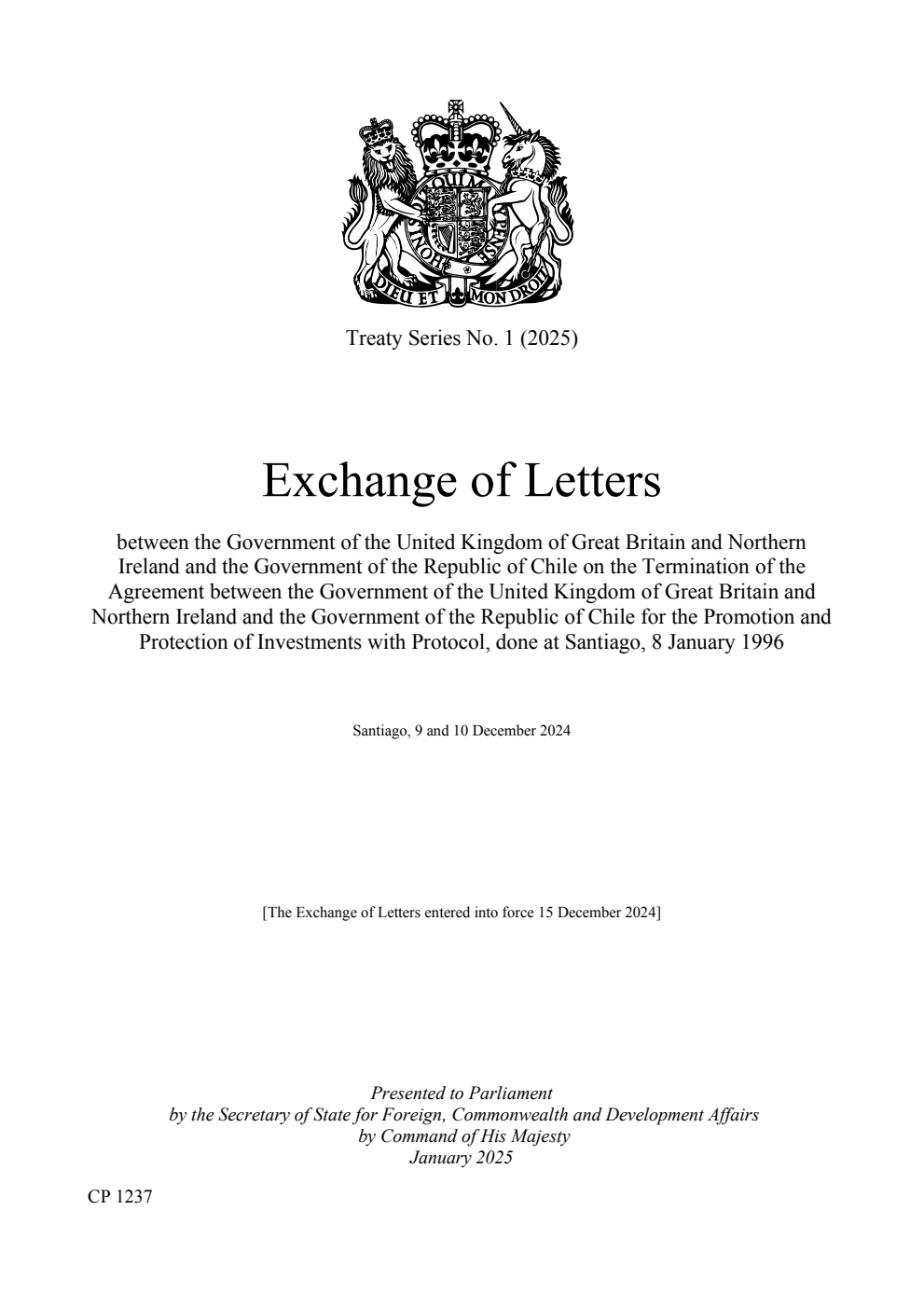 Treaty Series No. 1 (2025) Exchange of Letters between the Government of the United Kingdom of Great Britain and Northern Ireland and the Government of the Republic of Chile on the Termination of the Agreement between the Government of the United Kingdom of Great Britain and Northern Ireland and the Government of the Republic of Chile for the Promotion and Protection of Investments with Protocol, done at Santiago, 8 January 1996. Santiago, 9 and 10 December 2024