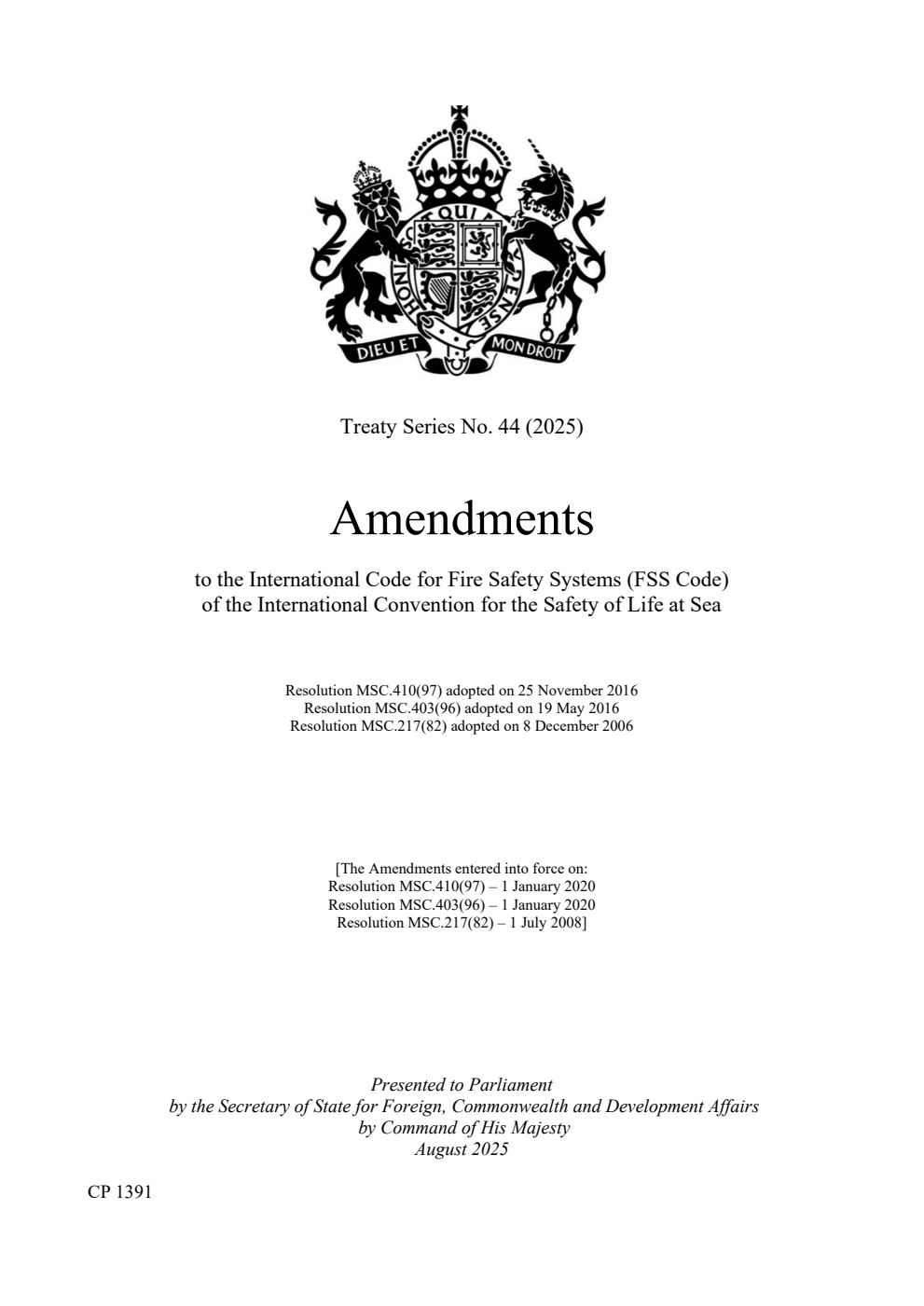 Treaty Series No. 44 (2025) Amendments to the International Code for Fire Safety Systems (FSS Code) of the International Convention for the Safety of Life at Sea. Resolution MSC.410(97) adopted on 25 November 2016. Resolution MSC.403(96) adopted on 19 May 2016. Resolution MSC.217(82) adopted on 8 December 2006 [The Amendments entered into force on: Resolution MSC.410(97) – 1 January 2020. Resolution MSC.403(96) – 1 January 2020. Resolution MSC.217(82) – 1 July 2008]