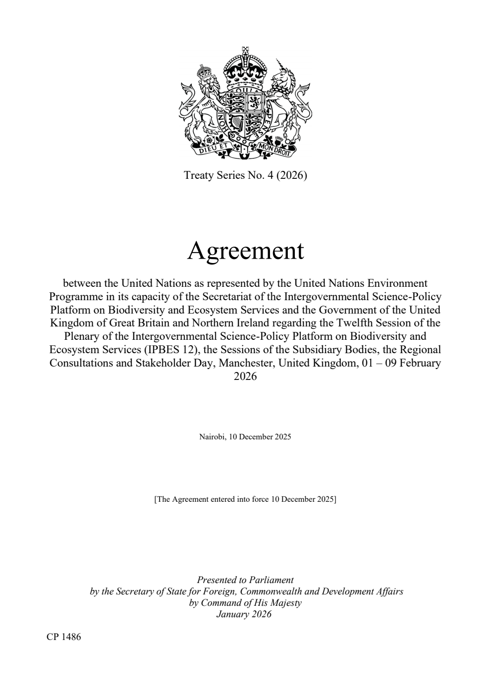 Treaty Series No. 4 (2026) Agreement between the United Nations as represented by the United Nations Environment Programme in its capacity of the Secretariat of the Intergovernmental Science-Policy Platform on Biodiversity and Ecosystem Services and the Government of the United Kingdom of Great Britain and Northern Ireland regarding the Twelfth Session of the Plenary of the Intergovernmental Science-Policy Platform on Biodiversity and Ecosystem Services (IPBES 12), the Sessions of the Subsidiary Bodies, the Regional Consultations and Stakeholder Day, Manchester, United Kingdom, 01 – 09 February 2026. Nairobi, 10 December 2025