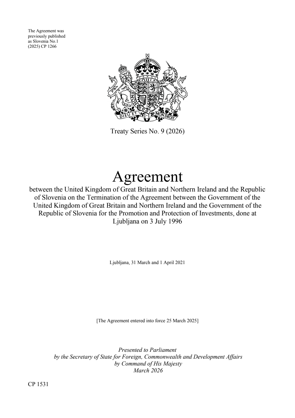 Treaty Series No. 9 (2026) Agreement between the United Kingdom of Great Britain and Northern Ireland and the Republic of Slovenia on the Termination of the Agreement between the Government of the United Kingdom of Great Britain and Northern Ireland and the Government of the Republic of Slovenia for the Promotion and Protection of Investments, done at Ljubljana on 3 July 1996. Ljubljana, 31 March and 1 April 2021