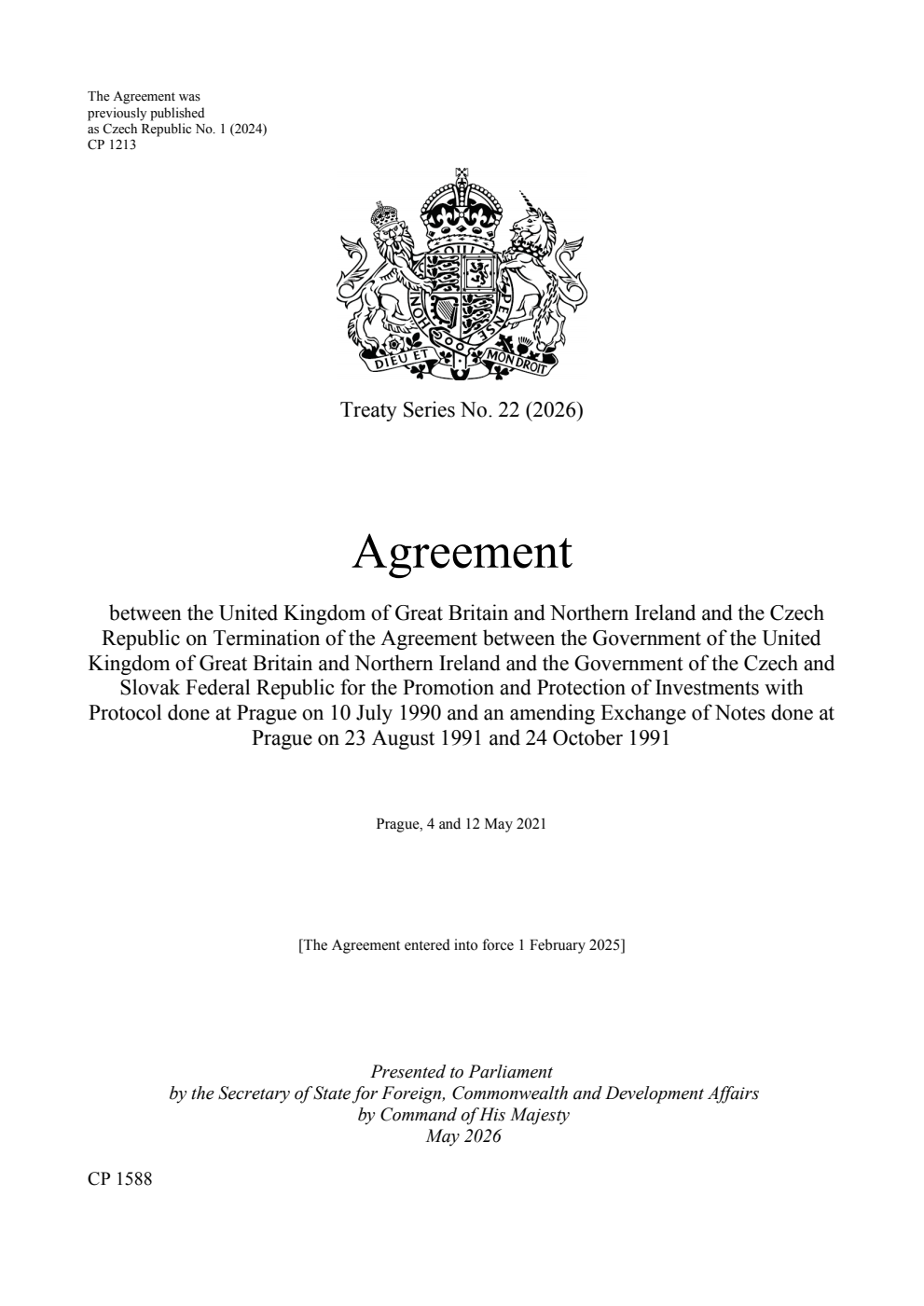 Treaty Series No. 22 (2026) Agreement between the United Kingdom of Great Britain and Northern Ireland and the Czech Republic on Termination of the Agreement between the Government of the United Kingdom of Great Britain and Northern Ireland and the Government of the Czech and Slovak Federal Republic for the Promotion and Protection of Investments with Protocol done at Prague on 10 July 1990 and an amending Exchange of Notes done at Prague on 23 August 1991 and 24 October 1991. Prague, 4 and 12 May 2021