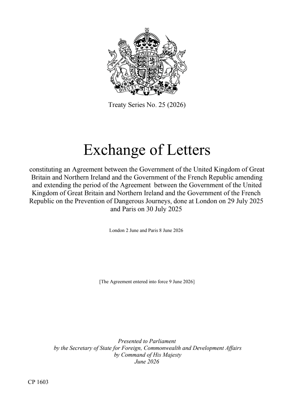 Treaty Series No. 25 (2026) Exchange of Letters constituting an Agreement between the Government of the United Kingdom of Great Britain and Northern Ireland and the Government of the French Republic amending and extending the period of the Agreement between the Government of the United Kingdom of Great Britain and Northern Ireland and the Government of the French Republic on the Prevention of Dangerous Journeys, done at London on 29 July 2025 and Paris on 30 July 2025. London 2 June and Paris 8 June 2026