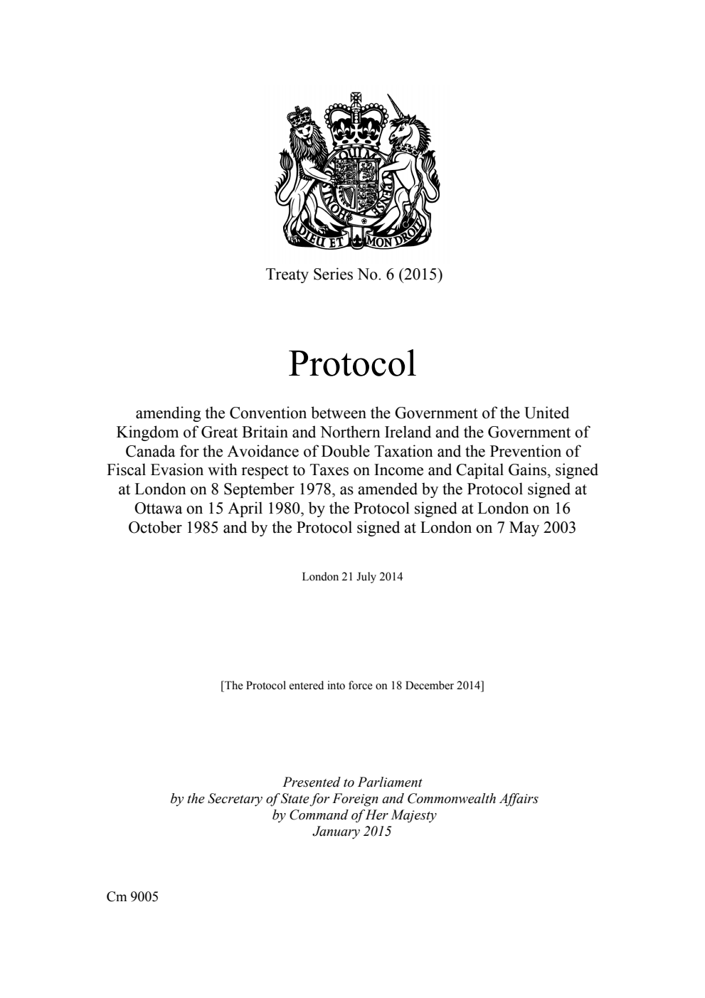 Treaty Series No. 6 (2015) Protocol amending the Convention between the Government of the United Kingdom of Great Britain and Northern Ireland and the Government of Canada for the Avoidance of Double Taxation and the Prevention of Fiscal Evasion with respect to Taxes on Income and Capital Gains, signed at London on 8 September 1978, as amended by the Protocol signed at Ottawa on 15 April 1980, by the Protocol signed at London on 16 October 1985 and by the Protocol signed at London on 7 May 2003. London 21 July 2014