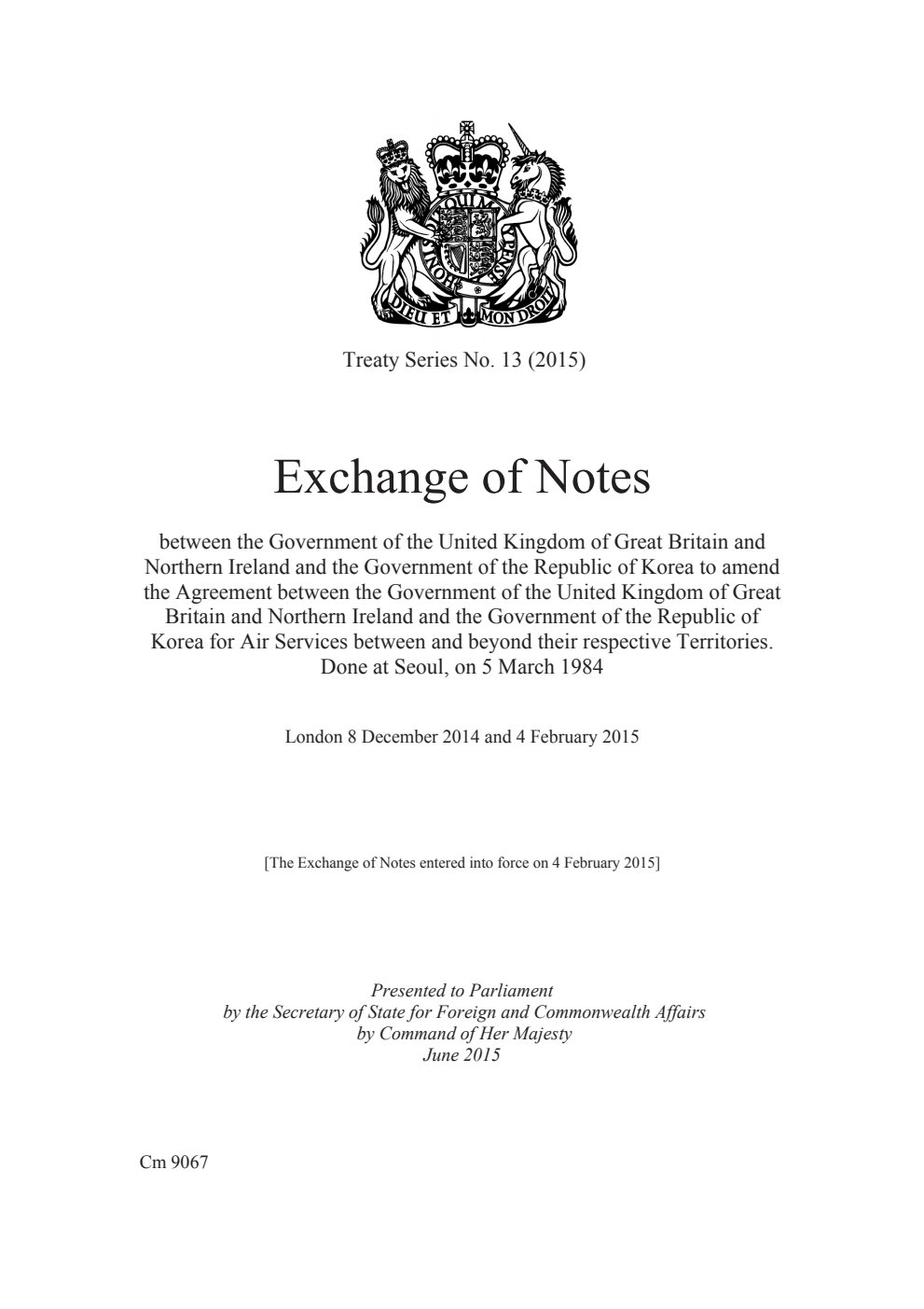 Treaty Series No. 13 (2015) Exchange of Notes between the Government of the United Kingdom of Great Britain and Northern Ireland and the Government of the Republic of Korea to amend the Agreement between the Government of the United Kingdom of Great Britain and Northern Ireland and the Government of the Republic of Korea for Air Services between and beyond their respective Territories. Done at Seoul, on 5 March 1984. London 8 December 2014 and 4 February 2015
